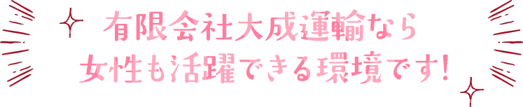 有限会社大成運輸なら女性も活躍できる環境です！